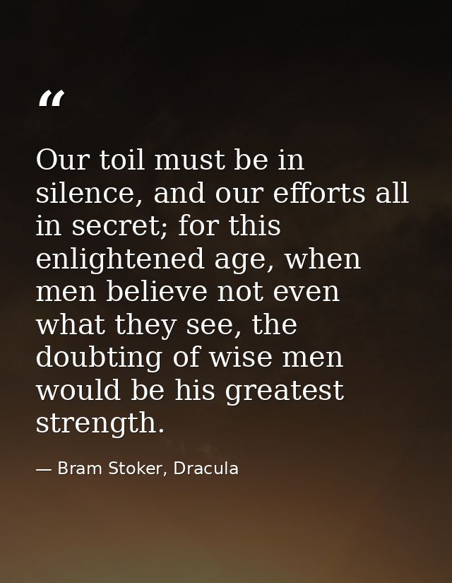 Our toil must be in silence, and our efforts all in secret; for this enlightened age, when men believe not even what the — Bram Stoker, Dracula