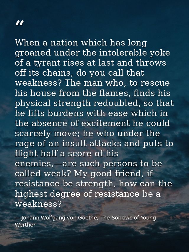 When a nation which has long groaned under the intolerable yoke of a tyrant rises at last and throws off its chains, do  — Johann Wolfgang von Goethe, The Sorrows of Young Werther