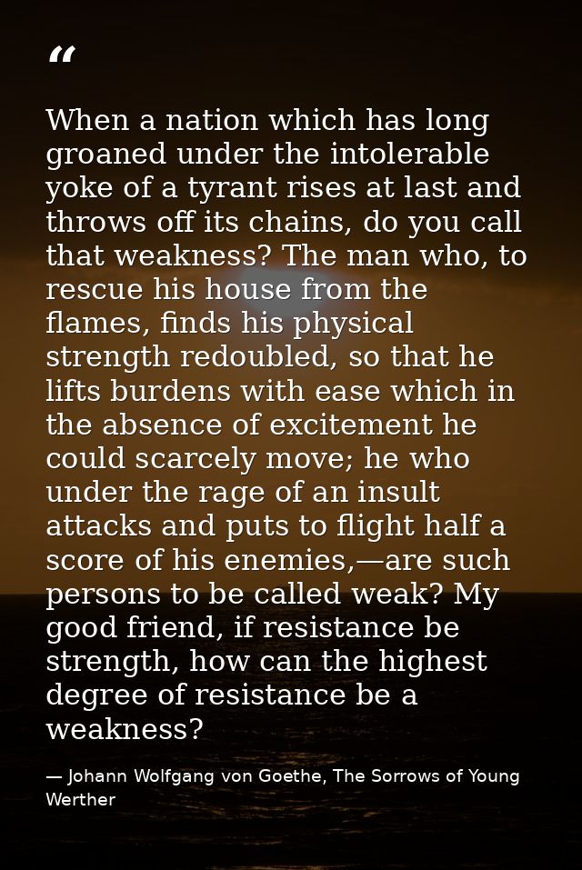 When a nation which has long groaned under the intolerable yoke of a tyrant rises at last and throws off its chains, do  — Johann Wolfgang von Goethe, The Sorrows of Young Werther