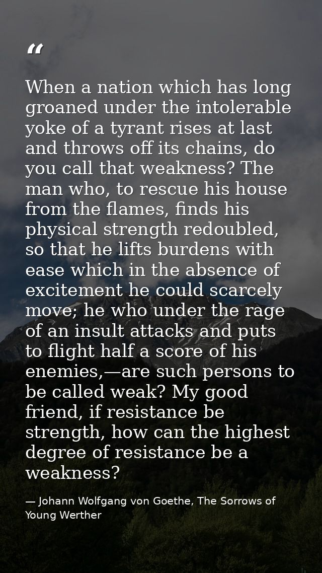 When a nation which has long groaned under the intolerable yoke of a tyrant rises at last and throws off its chains, do  — Johann Wolfgang von Goethe, The Sorrows of Young Werther