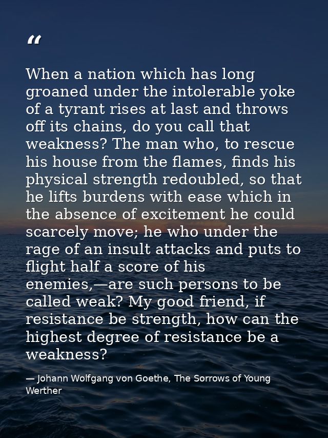 When a nation which has long groaned under the intolerable yoke of a tyrant rises at last and throws off its chains, do  — Johann Wolfgang von Goethe, The Sorrows of Young Werther