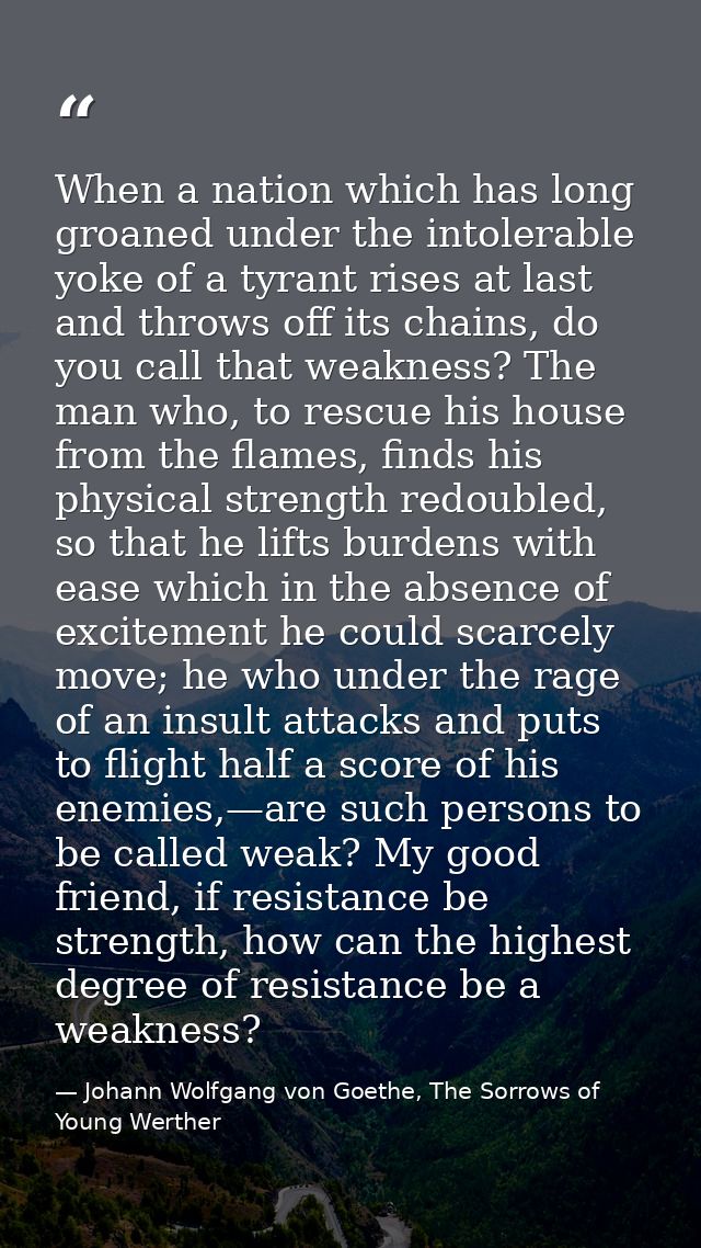 When a nation which has long groaned under the intolerable yoke of a tyrant rises at last and throws off its chains, do  — Johann Wolfgang von Goethe, The Sorrows of Young Werther