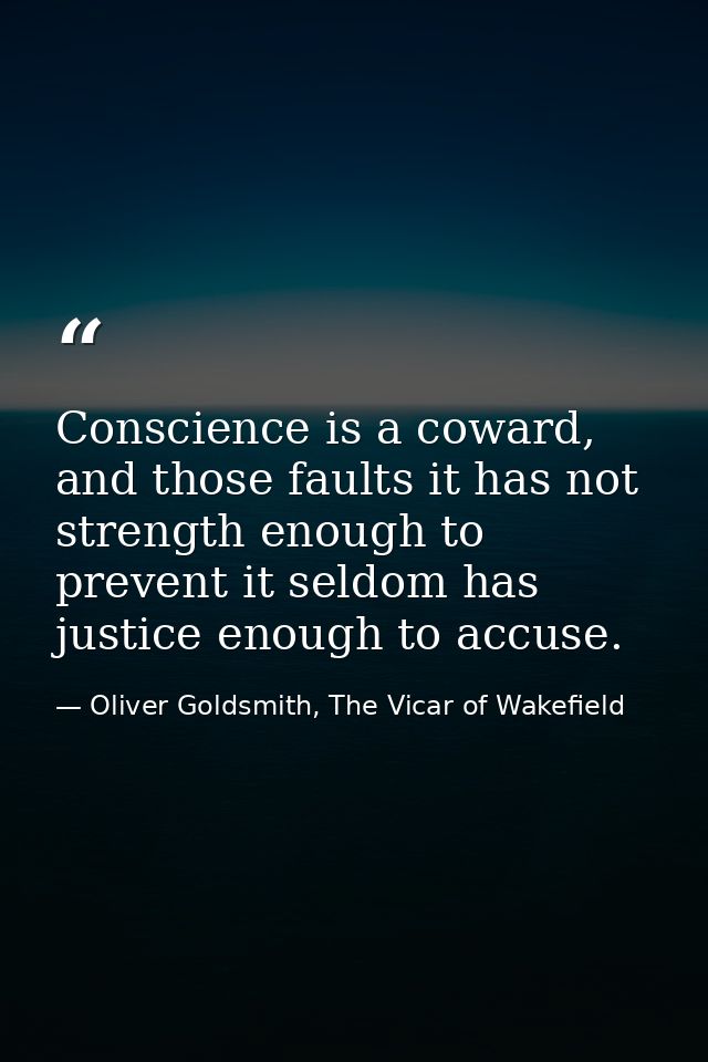 Conscience is a coward, and those faults it has not strength enough to prevent it seldom has justice enough to accuse. — Oliver Goldsmith, The Vicar of Wakefield