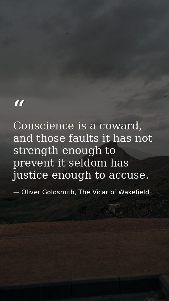 Conscience is a coward, and those faults it has not strength enough to prevent it seldom has justice enough to accuse. — Oliver Goldsmith, The Vicar of Wakefield