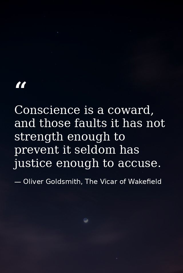 Conscience is a coward, and those faults it has not strength enough to prevent it seldom has justice enough to accuse. — Oliver Goldsmith, The Vicar of Wakefield