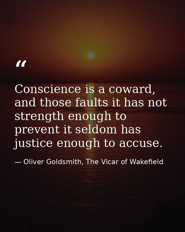 Conscience is a coward, and those faults it has not strength enough to prevent it seldom has justice enough to accuse. — Oliver Goldsmith, The Vicar of Wakefield
