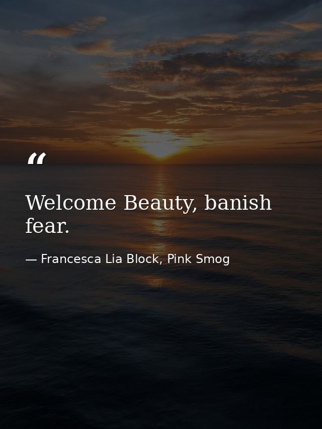 Welcome Beauty, banish fear. — Francesca Lia Block, Pink Smog