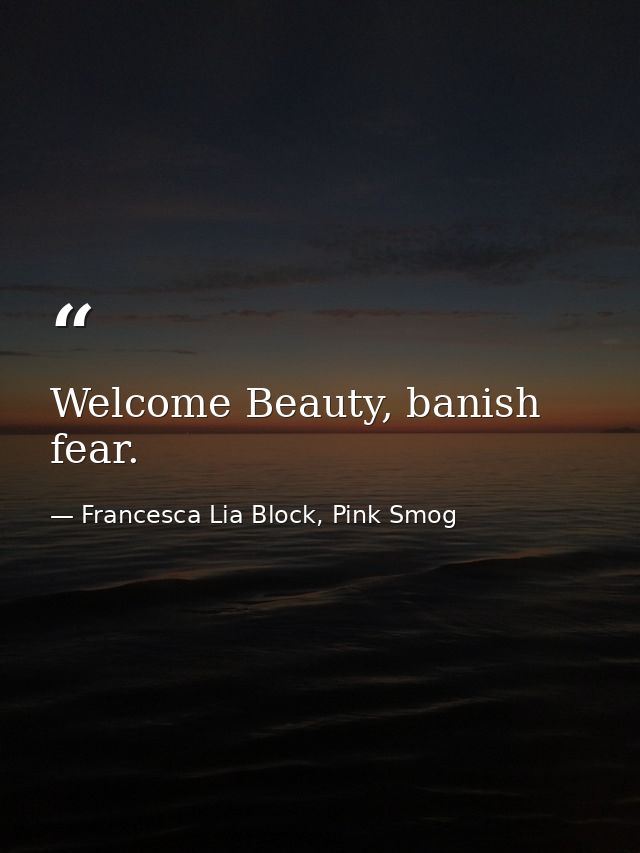 Welcome Beauty, banish fear. — Francesca Lia Block, Pink Smog