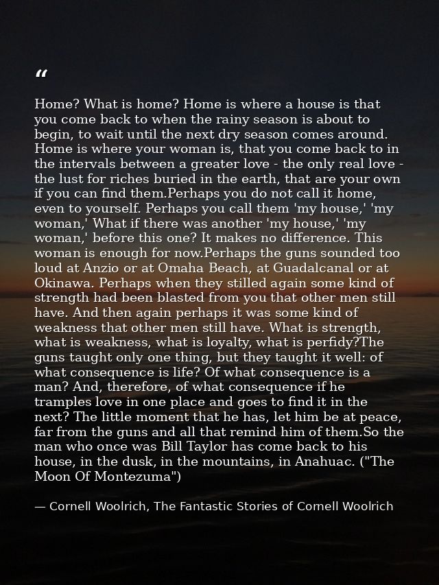 Home? What is home? Home is where a house is that you come back to when the rainy season is about to begin, to wait unti — Cornell Woolrich, The Fantastic Stories of Cornell Woolrich