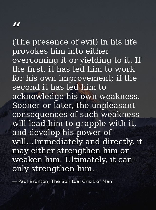 (The presence of evil) in his life provokes him into either overcoming it or yielding to it. If the first, it has led hi — Paul Brunton, The Spiritual Crisis of Man