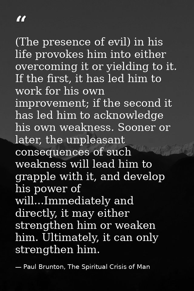 (The presence of evil) in his life provokes him into either overcoming it or yielding to it. If the first, it has led hi — Paul Brunton, The Spiritual Crisis of Man