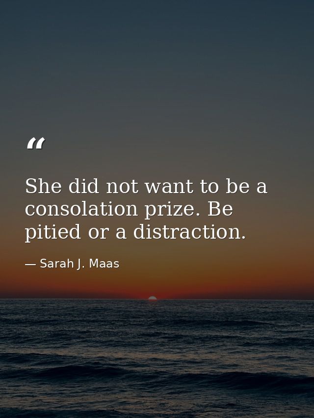 She did not want to be a consolation prize. Be pitied or a distraction. — Sarah J. Maas