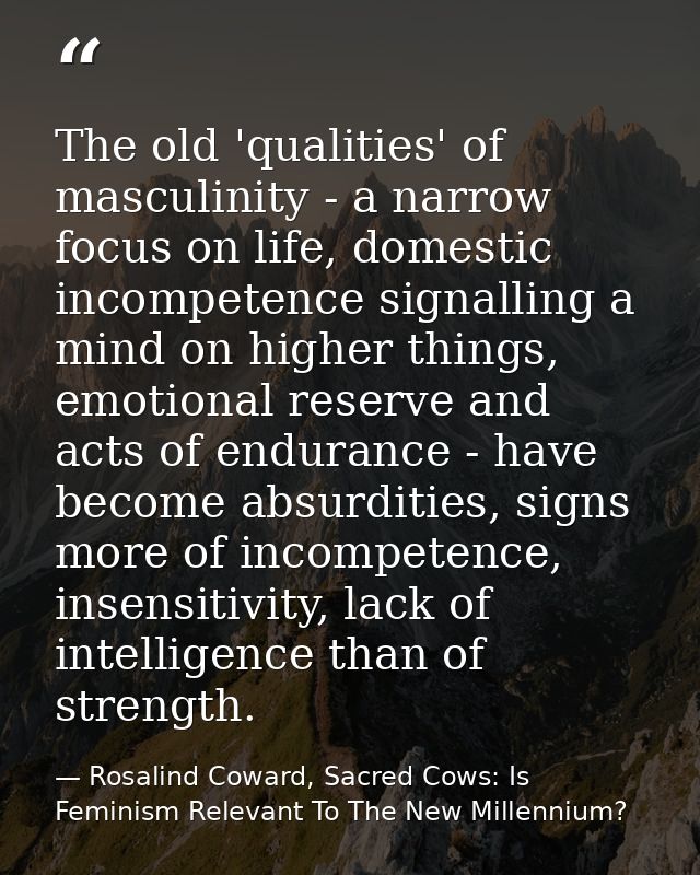 The old 'qualities' of masculinity - a narrow focus on life, domestic incompetence signalling a mind on higher things, e — Rosalind Coward, Sacred Cows: Is Feminism Relevant To The New Millennium?