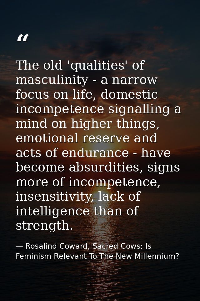 The old 'qualities' of masculinity - a narrow focus on life, domestic incompetence signalling a mind on higher things, e — Rosalind Coward, Sacred Cows: Is Feminism Relevant To The New Millennium?
