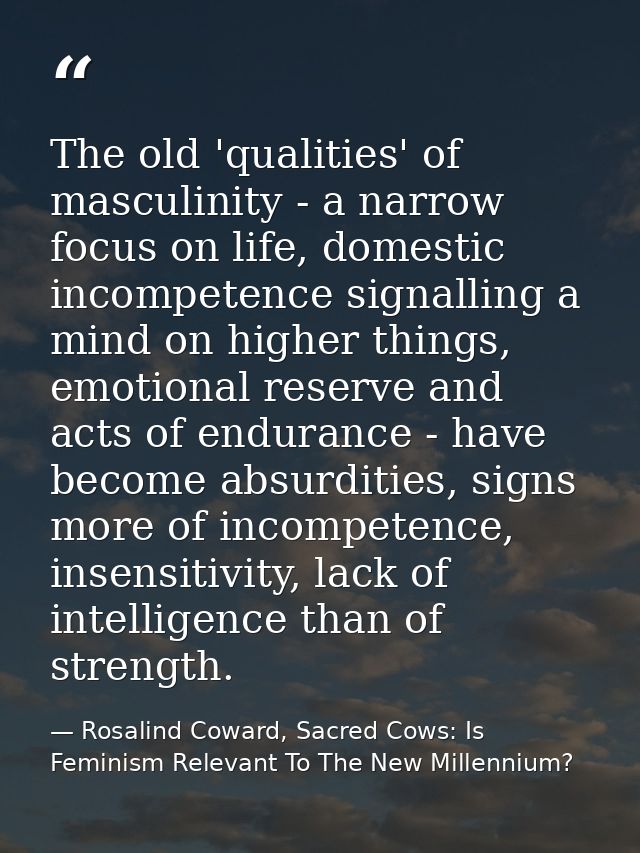 The old 'qualities' of masculinity - a narrow focus on life, domestic incompetence signalling a mind on higher things, e — Rosalind Coward, Sacred Cows: Is Feminism Relevant To The New Millennium?