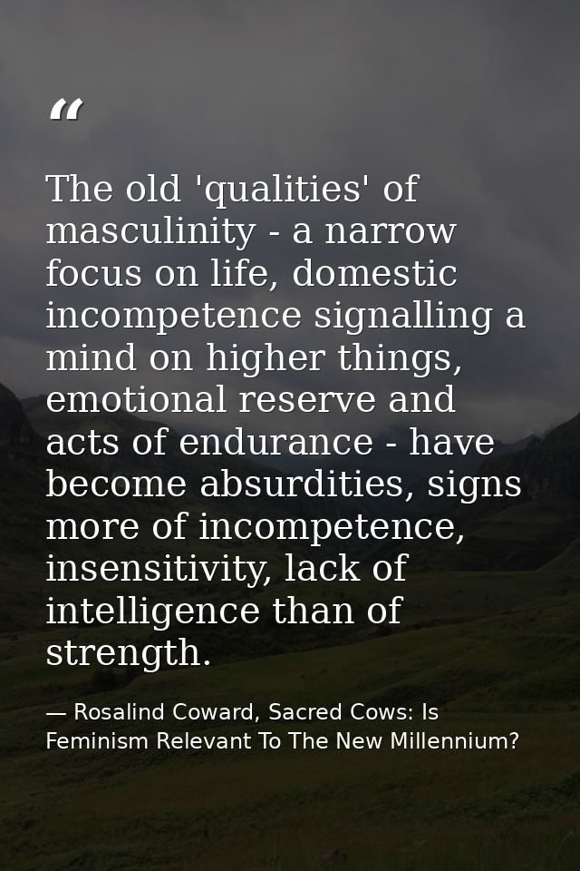 The old 'qualities' of masculinity - a narrow focus on life, domestic incompetence signalling a mind on higher things, e — Rosalind Coward, Sacred Cows: Is Feminism Relevant To The New Millennium?