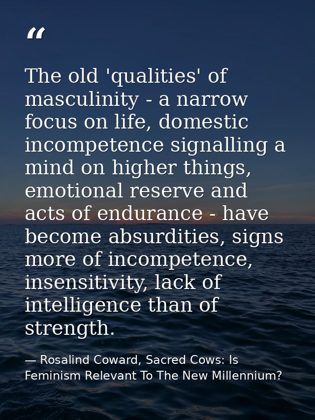 The old 'qualities' of masculinity - a narrow focus on life, domestic incompetence signalling a mind on higher things, e — Rosalind Coward, Sacred Cows: Is Feminism Relevant To The New Millennium?
