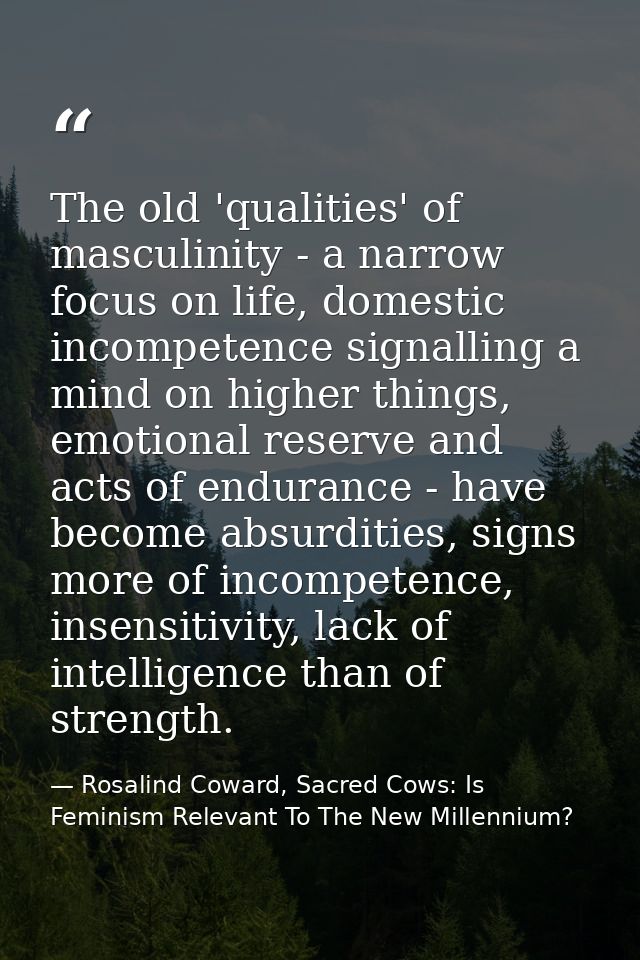 The old 'qualities' of masculinity - a narrow focus on life, domestic incompetence signalling a mind on higher things, e — Rosalind Coward, Sacred Cows: Is Feminism Relevant To The New Millennium?