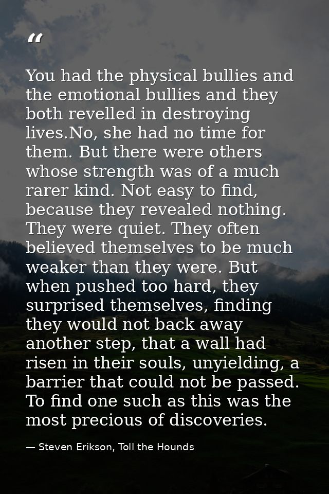 You had the physical bullies and the emotional bullies and they both revelled in destroying lives.No, she had no time fo — Steven Erikson, Toll the Hounds