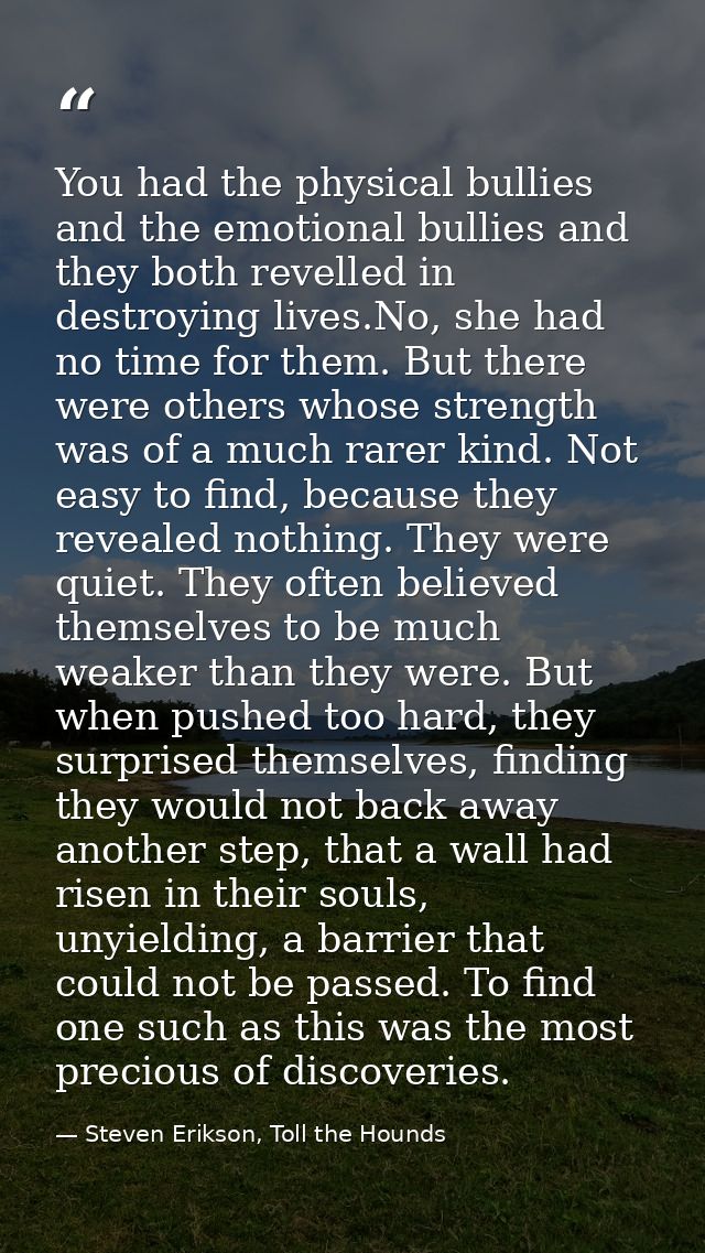You had the physical bullies and the emotional bullies and they both revelled in destroying lives.No, she had no time fo — Steven Erikson, Toll the Hounds