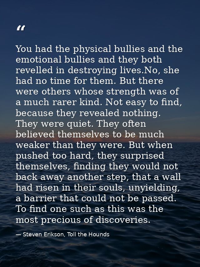 You had the physical bullies and the emotional bullies and they both revelled in destroying lives.No, she had no time fo — Steven Erikson, Toll the Hounds