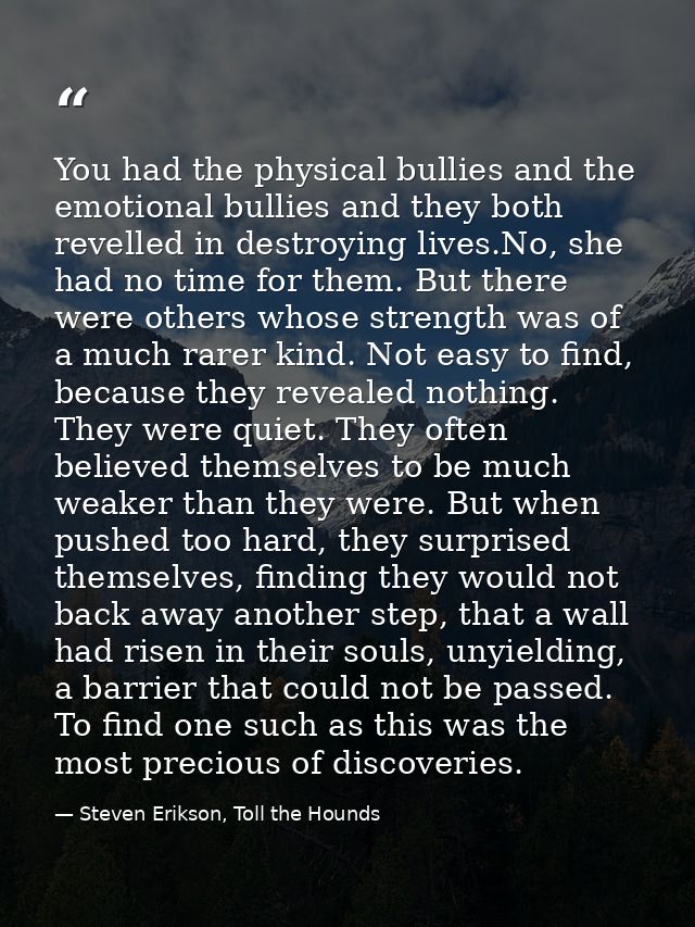 You had the physical bullies and the emotional bullies and they both revelled in destroying lives.No, she had no time fo — Steven Erikson, Toll the Hounds