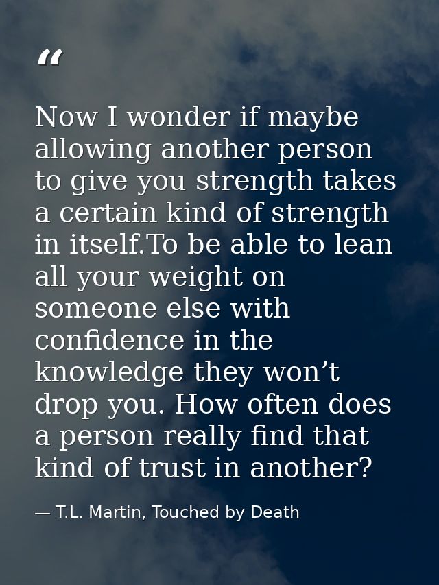 Now I wonder if maybe allowing another person to give you strength takes a certain kind of strength in itself.To be able — T.L. Martin, Touched by Death