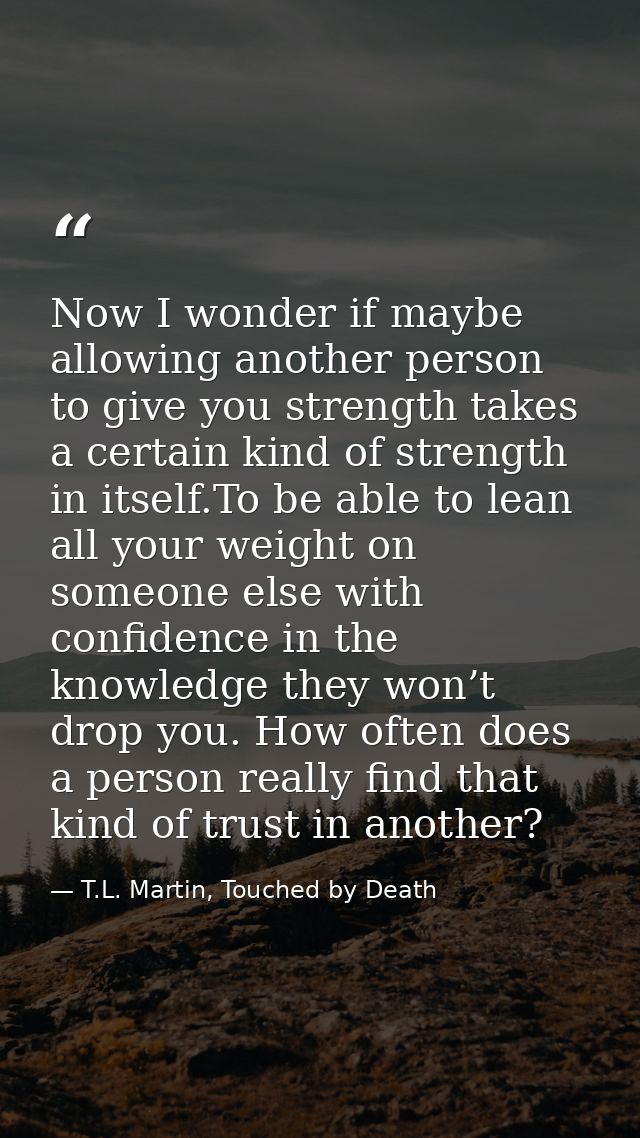 Now I wonder if maybe allowing another person to give you strength takes a certain kind of strength in itself.To be able — T.L. Martin, Touched by Death