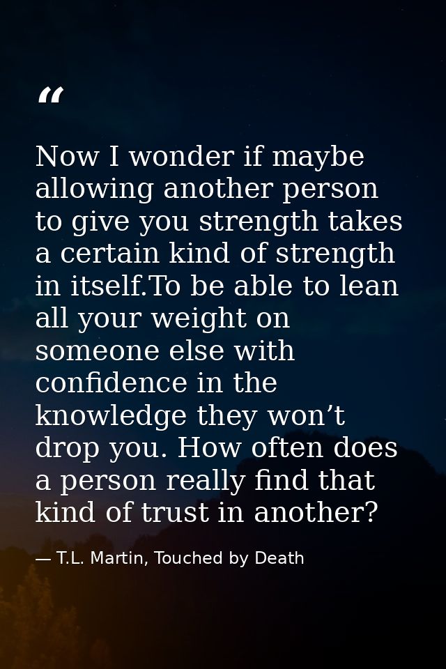 Now I wonder if maybe allowing another person to give you strength takes a certain kind of strength in itself.To be able — T.L. Martin, Touched by Death