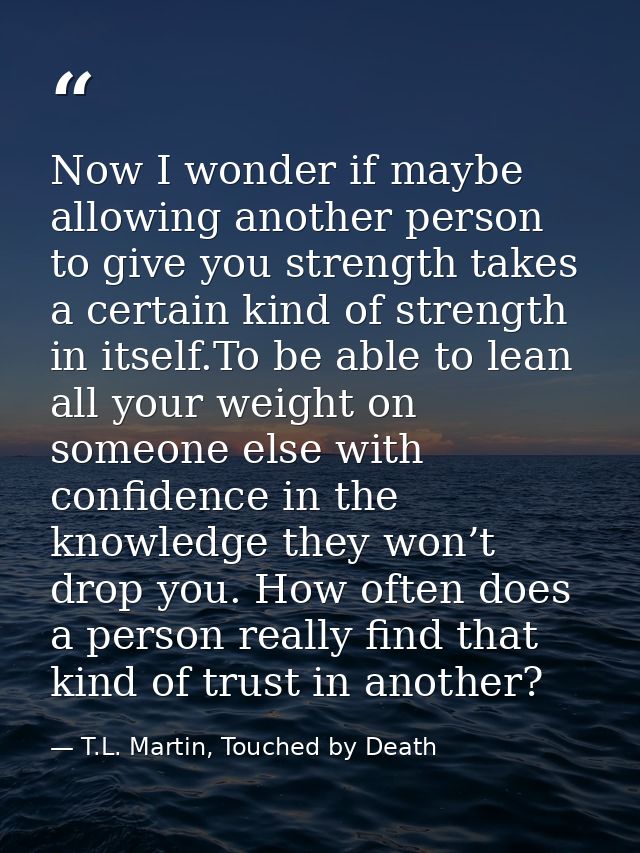 Now I wonder if maybe allowing another person to give you strength takes a certain kind of strength in itself.To be able — T.L. Martin, Touched by Death