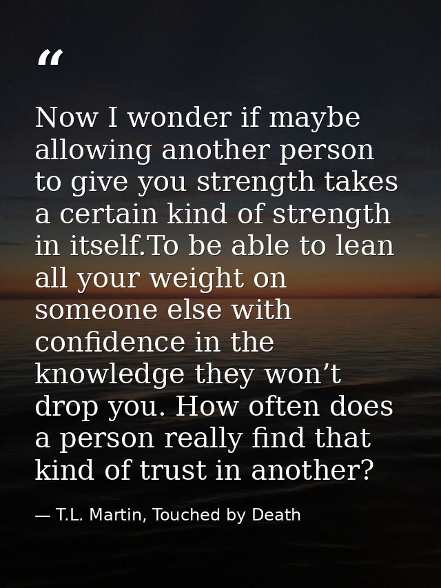 Now I wonder if maybe allowing another person to give you strength takes a certain kind of strength in itself.To be able — T.L. Martin, Touched by Death