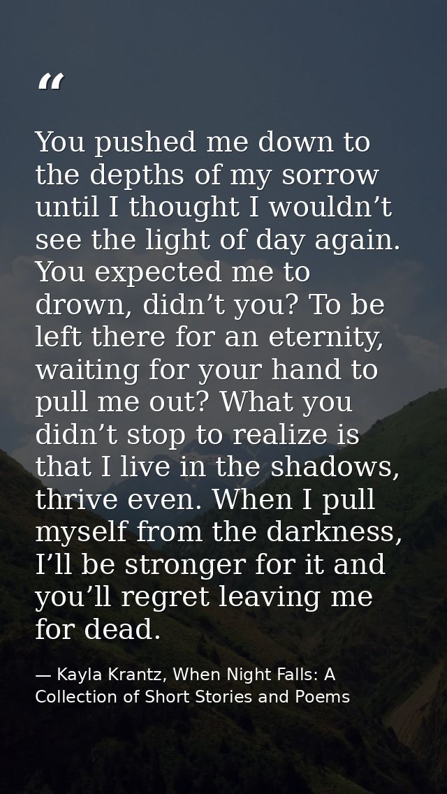 You pushed me down to the depths of my sorrow until I thought I wouldn’t see the light of day again. You expected me to  — Kayla Krantz, When Night Falls: A Collection of Short Stories and Poems