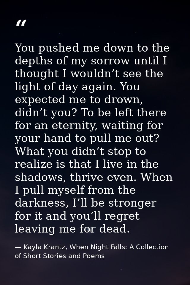 You pushed me down to the depths of my sorrow until I thought I wouldn’t see the light of day again. You expected me to  — Kayla Krantz, When Night Falls: A Collection of Short Stories and Poems
