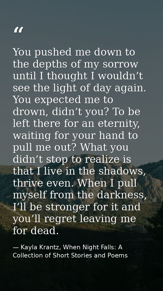 You pushed me down to the depths of my sorrow until I thought I wouldn’t see the light of day again. You expected me to  — Kayla Krantz, When Night Falls: A Collection of Short Stories and Poems