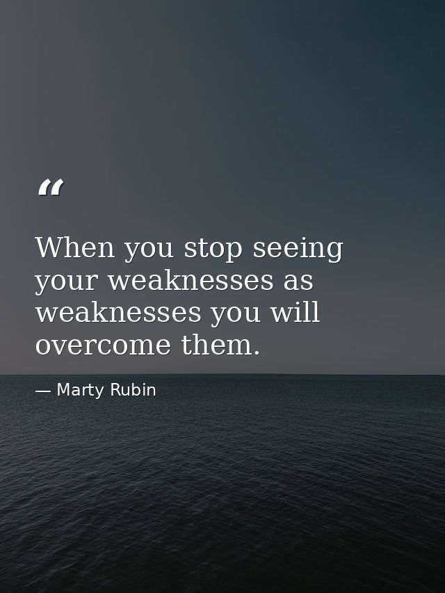 When you stop seeing your weaknesses as weaknesses you will overcome them. — Marty Rubin