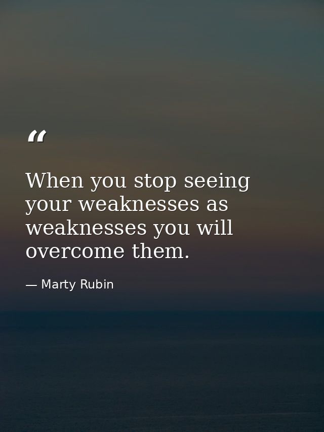 When you stop seeing your weaknesses as weaknesses you will overcome them. — Marty Rubin