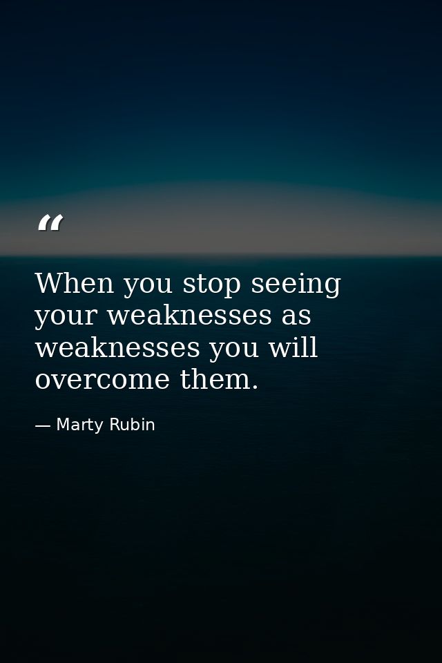 When you stop seeing your weaknesses as weaknesses you will overcome them. — Marty Rubin