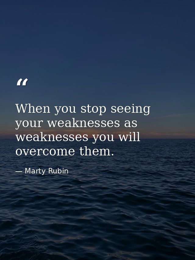 When you stop seeing your weaknesses as weaknesses you will overcome them. — Marty Rubin