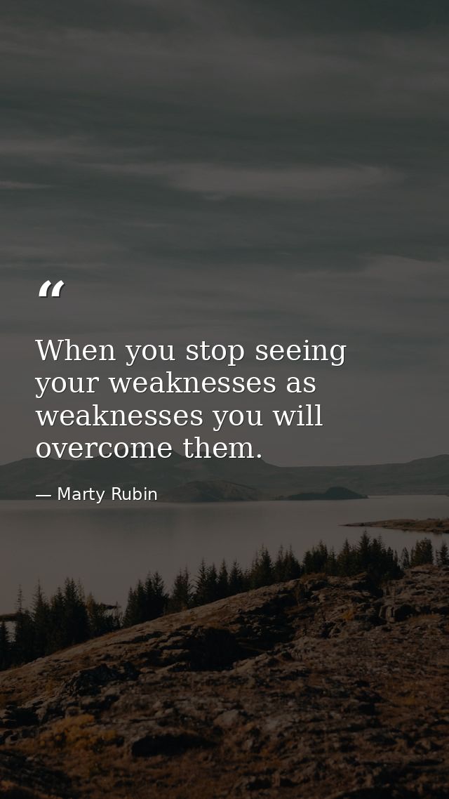 When you stop seeing your weaknesses as weaknesses you will overcome them. — Marty Rubin
