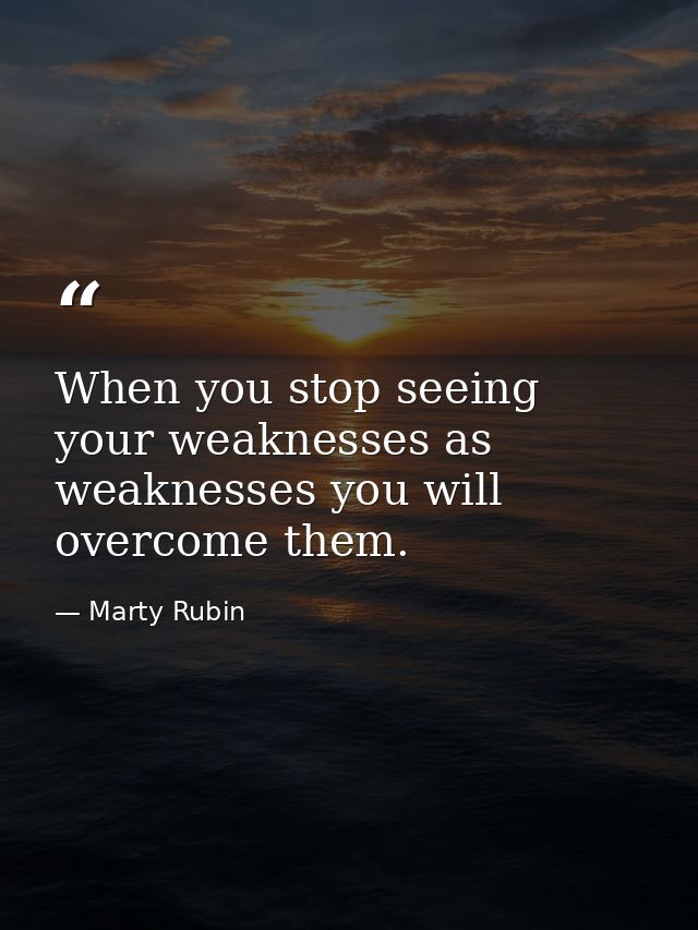 When you stop seeing your weaknesses as weaknesses you will overcome them. — Marty Rubin