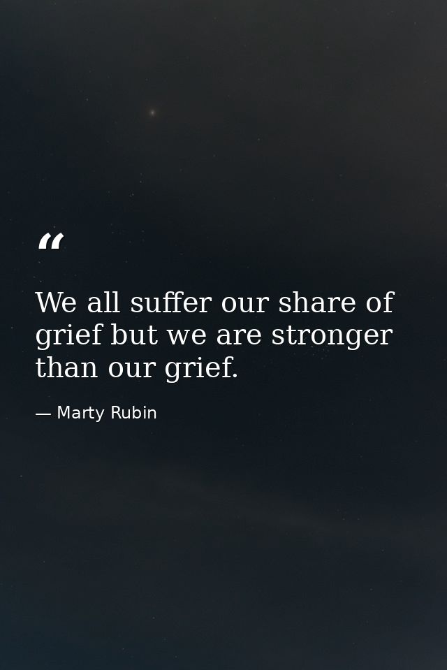 We all suffer our share of grief but we are stronger than our grief. — Marty Rubin