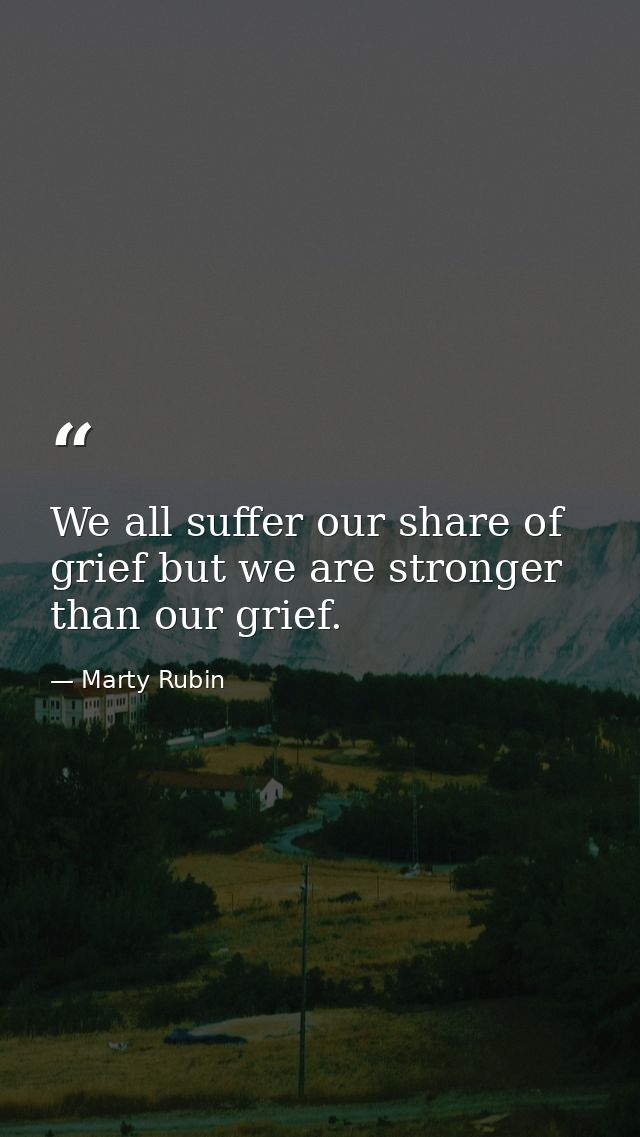We all suffer our share of grief but we are stronger than our grief. — Marty Rubin
