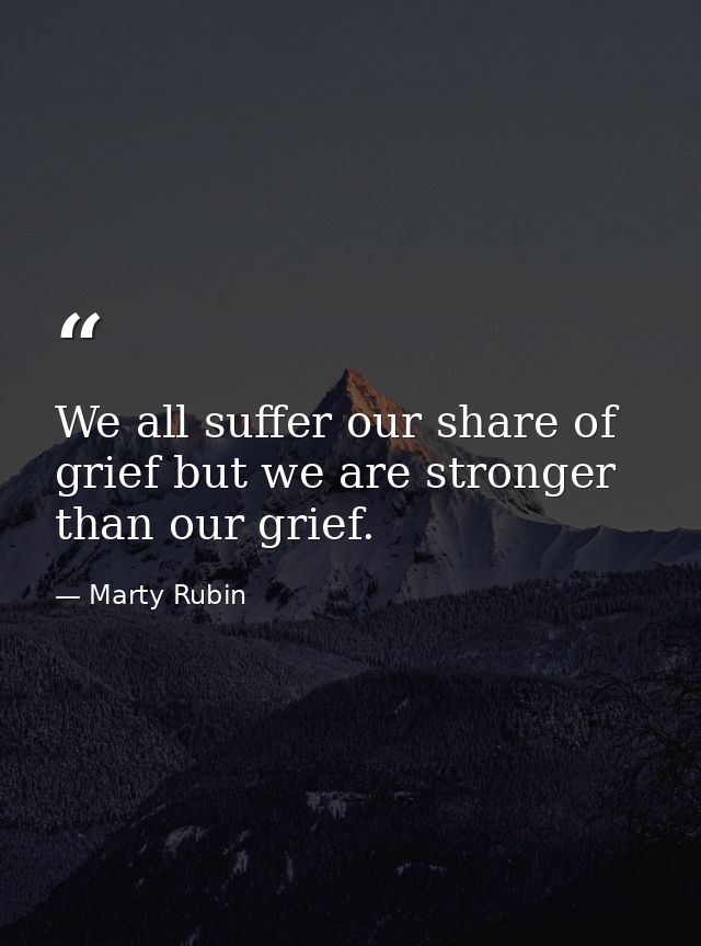 We all suffer our share of grief but we are stronger than our grief. — Marty Rubin