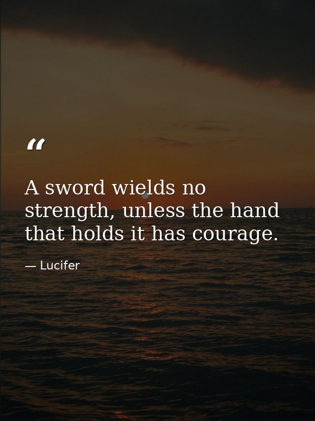 A sword wields no strength, unless the hand that holds it has courage. — Lucifer