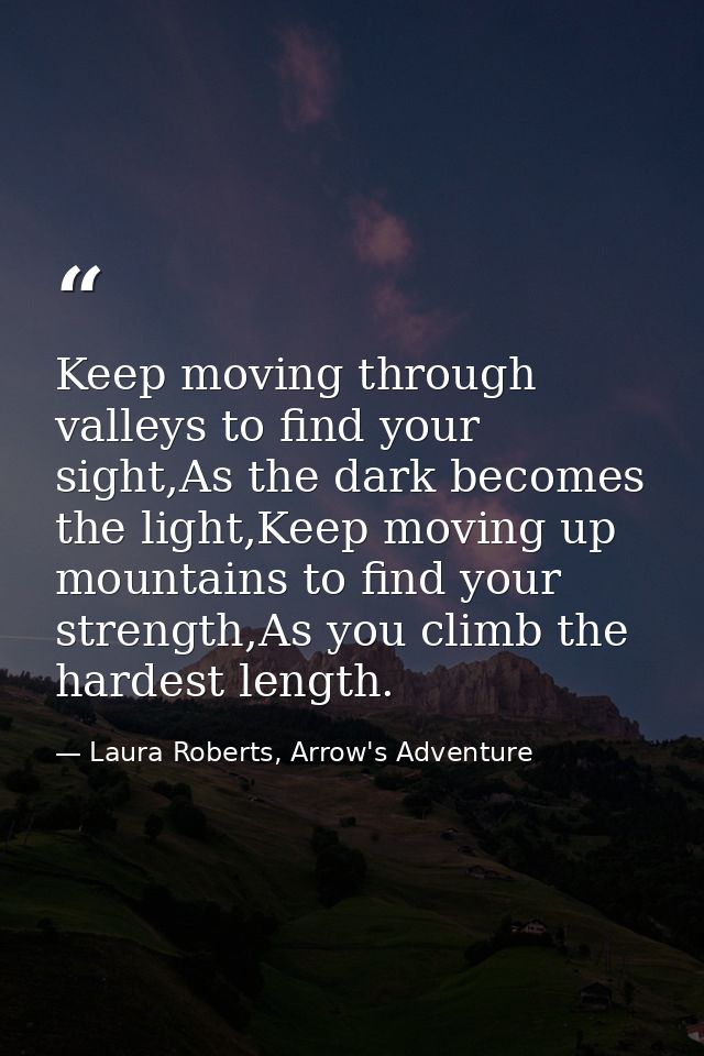 Keep moving through valleys to find your sight,As the dark becomes the light,Keep moving up mountains to find your stren — Laura Roberts, Arrow's Adventure