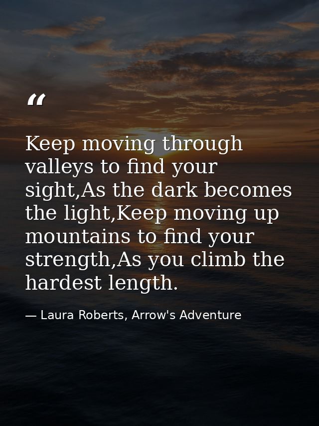 Keep moving through valleys to find your sight,As the dark becomes the light,Keep moving up mountains to find your stren — Laura Roberts, Arrow's Adventure