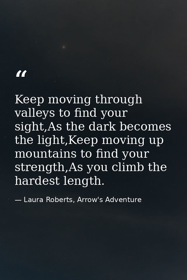 Keep moving through valleys to find your sight,As the dark becomes the light,Keep moving up mountains to find your stren — Laura Roberts, Arrow's Adventure
