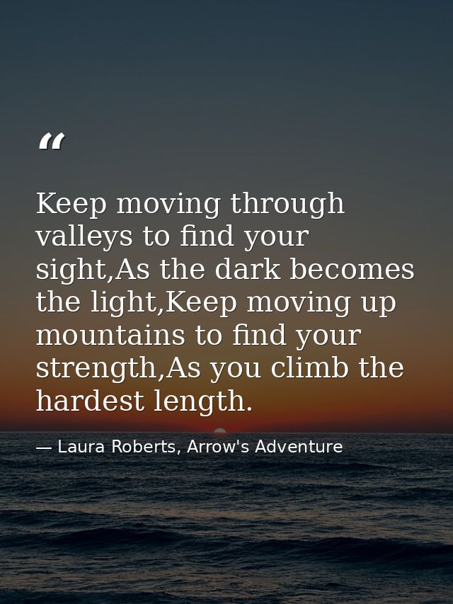Keep moving through valleys to find your sight,As the dark becomes the light,Keep moving up mountains to find your stren — Laura Roberts, Arrow's Adventure