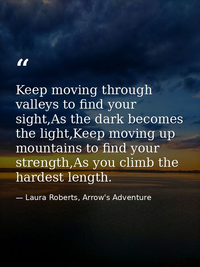Keep moving through valleys to find your sight,As the dark becomes the light,Keep moving up mountains to find your stren — Laura Roberts, Arrow's Adventure