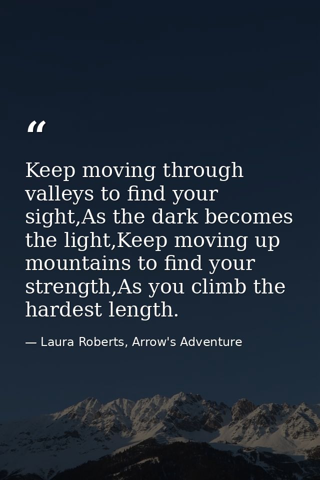 Keep moving through valleys to find your sight,As the dark becomes the light,Keep moving up mountains to find your stren — Laura Roberts, Arrow's Adventure